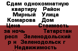Сдам однокомнатную квартиру › Район ­ Мирный › Улица ­ Комарова › Дом ­ 22 › Цена ­ 800 › Стоимость за ночь ­ 800 - Татарстан респ., Зеленодольский р-н, Зеленодольск г. Недвижимость » Квартиры аренда посуточно   